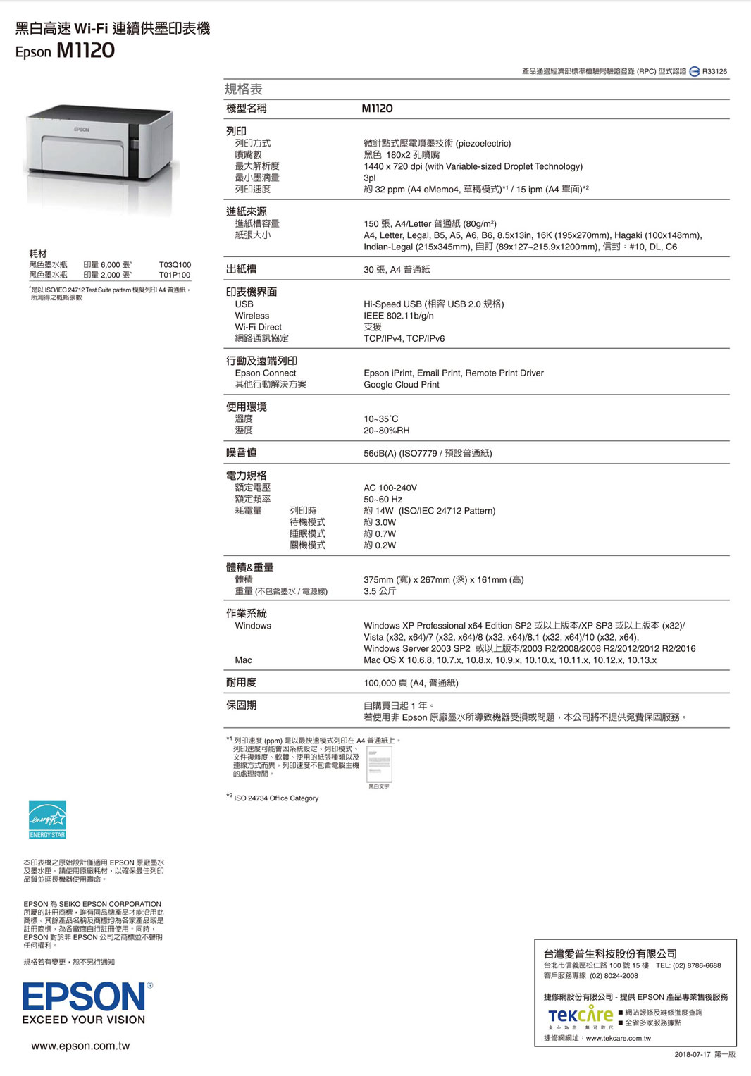 高速 WiFi 連續供墨印表機Epson M1120規格表機型名稱M1120列印噴嘴數最大解析度最小墨滴量列印速度進紙來源進紙槽容量紙張大小耗材黑色墨水瓶 6,000 T03Q100出紙槽黑色墨水瓶 印量 2,000張T01P100ISOIEC 24712 Test Suite pattem 列印 普通紙所得之概略張數ENERGY STAR本印表機之原始設計僅適用EPSON 原廠墨水及墨水匣。請使用原廠耗材,以確保最佳列印品質並延長機器使用壽命。EPSON SEIKO EPSON CORPORATION所屬的註冊商標,同品牌產品才能沿用此商標。其餘產品名稱及商標均為各家產品或是註冊商標,為各廠商自行註冊使用。同時,EPSON 對於 EPSON 公司之商標並不聲明任何權利。規格若有變更,恕不另行通知EPSON®EXCEED YOUR VISIONwww.epson.com.tw產品通過經濟部標準檢驗局驗證登錄(RPC 型式認證R33126)列印方式印表機界面USBWirelessWi-Fi Direct網路通訊協定行動及遠端列印Epson Connect其他行動解決方案使用環境微針點式壓電噴墨技術(piezoelectric)黑色 1802 孔噴嘴1440x720 dpi (with Variable-sized Droplet Technology)3pl約 32 ppm (A4 eMemo4,草稿模式)/15pm (A4單面)*2150張, A4/Letter 普通紙(80g/m)A4, Letter, Legal, B5, A5, A6, B6, 8.5x13in, 16K (195x270mm), Hagaki (100x148mm),Indian-Legal (215x345mm),自訂 (89x127-215.9x1200mm),信封:#10, DL, 30張,A4普通紙Hi-Speed USB (相容USB2.0 規格)IEEE 802.11b/g/n支援TCP/IPv4, TCP/IPv6Epson iPrint, Email Print, Remote Print DriverGoogle Cloud Print溫度溼度噪音值°C20-80%RH56dB(A) (ISO7779/預設普通紙)電力規格額定電壓額定頻率耗電量列印時待機模式睡眠模式關機模式AC 100-240V5060 Hz約 14W(ISO/IEC 24712 Pattern)約 3.0W約 約0.2W體積&重量體積重量(不包含墨水/電源線)作業系統WindowsMac耐用度保固期375mm (寬) x 267mm (深) x161mm (高)3.5 公斤Windows XP Professional x64 Edition SP2 或以上版本/XP SP3 或以上版本(x32)/Vista (x32, x64)/7 (x32,x64)/8 (x32, x64)/8.1 (x32, x64)/10 (x32, x64),Windows Server 2003 SP2 或以上版本/2003 R2/2008/2008 R2/2012/2012 R2/2016Mac OS X 10.6.8, 10.7.x, 10.8.x, 10.9.x, 10.10.x, 10.11.x, 10.12.x, 10.13.x100,000頁(A4普通紙)自購買日起1年。若使用非 Epson 原廠墨水所導致機器受損或問題,本公司將不提供免費保固服務。** 列印速度(ppm)是以最快速模式列印在A4普通紙上。列印速度可能會因系統設定列印模式、文件複雜度、軟體、使用的紙張種類以及連線方式而異。列印速度不包含電腦主機的處理時間。*² ISO 24734 Office Category黑白台灣愛普生科技股份有限公司台北市信義區松仁路100號15樓 TEL:(02)8786-6688客戶服務專線(02) 8024-2008捷修網股份有限公司-提供 EPSON 產品專業售後服務 網站報修及維修進度查詢 全省多家服務據點捷修網網址:www.tekcare.com.tw2018-07-17 第一版