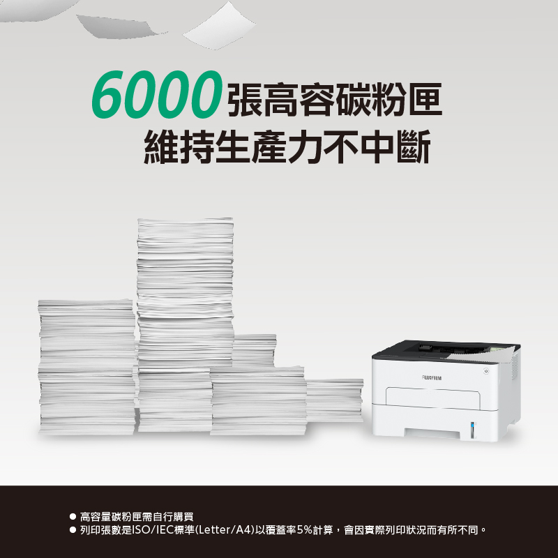 6000張高容碳粉匣維持生產力不中斷高容量碳粉匣需自行購買列印張數是ISO/IEC標準(Letter/A4)以覆蓋率5%計算會因實際列印狀況而有所不同。