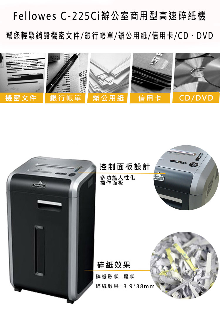 Fel C-225Ci辦公室商用型高速碎紙機幫您輕鬆銷毀機密文件/銀行帳單/辦公用紙/信用卡/CD、DVD機密文件銀行帳單辦公用紙 信用卡CD/DVD控制面板設計多功能人性化操作面板碎紙效果碎紙形狀:段狀碎紙效果:3.9*38mmlowes